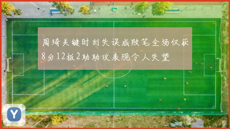 周琦关键时刻失误成败笔全场仅获8分12板2助助攻表现令人失望