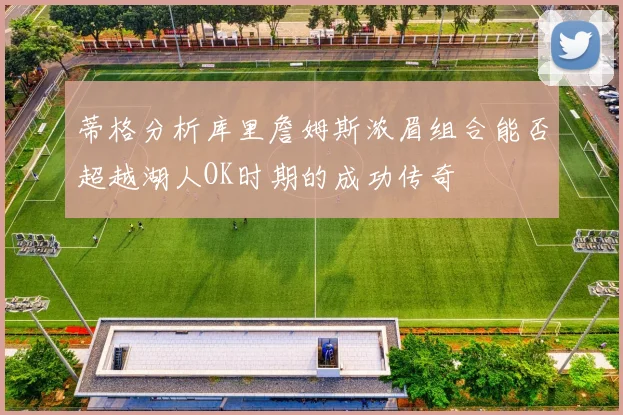 蒂格分析库里詹姆斯浓眉组合能否超越湖人OK时期的成功传奇