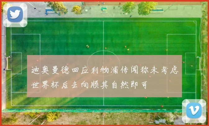 迪奥曼德回应利物浦传闻称未考虑世界杯后去向顺其自然即可