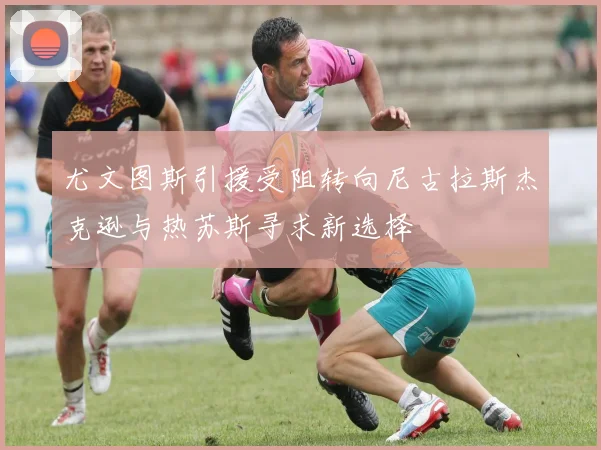 尤文图斯引援受阻转向尼古拉斯杰克逊与热苏斯寻求新选择