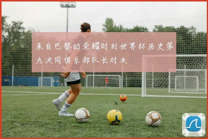 来自巴黎的荣耀时刻世界杯历史第九次同俱乐部队长对决