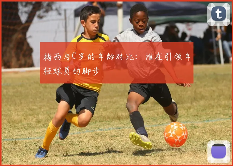 梅西与C罗的年龄对比：谁在引领年轻球员的脚步
