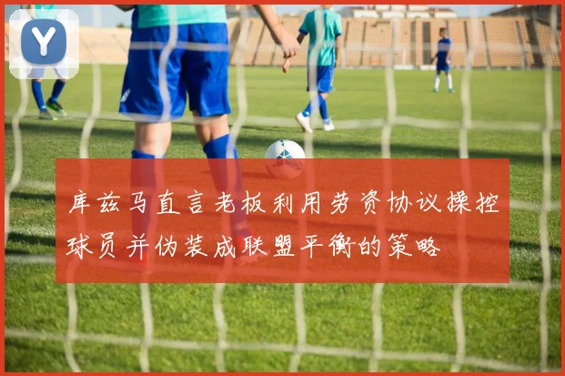 库兹马直言老板利用劳资协议操控球员并伪装成联盟平衡的策略