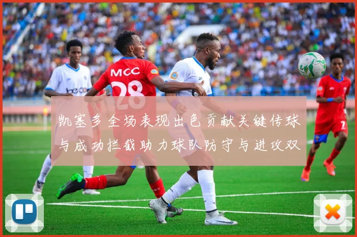 凯塞多全场表现出色贡献关键传球与成功拦截助力球队防守与进攻双重奏
