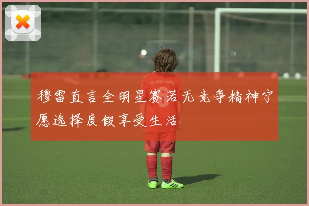 穆雷直言全明星赛若无竞争精神宁愿选择度假享受生活
