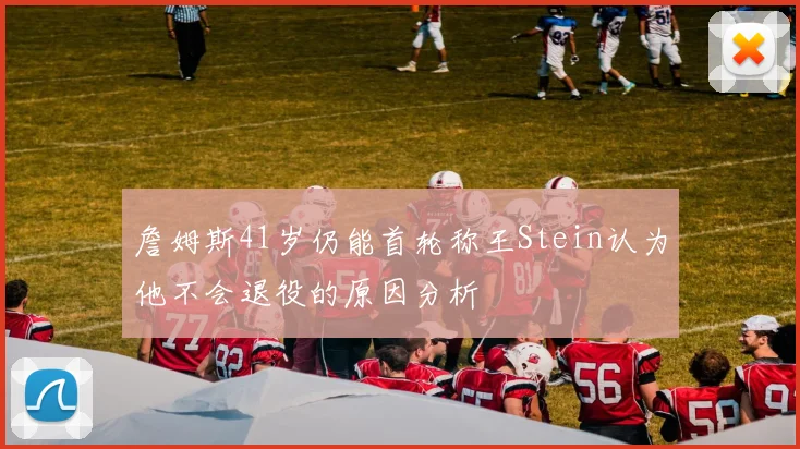 詹姆斯41岁仍能首轮称王Stein认为他不会退役的原因分析