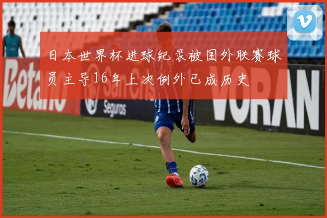 日本世界杯进球纪录被国外联赛球员主导16年上次例外已成历史