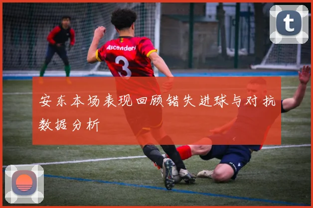 安东本场表现回顾错失进球与对抗数据分析