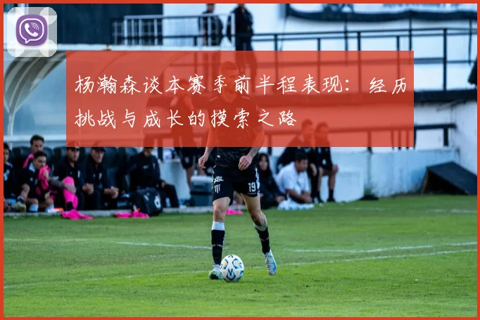 杨瀚森谈本赛季前半程表现：经历挑战与成长的摸索之路