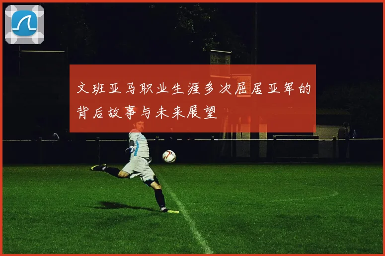 文班亚马职业生涯多次屈居亚军的背后故事与未来展望