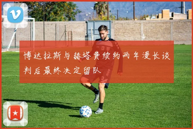 博达拉斯与赫塔费续约两年漫长谈判后最终决定留队