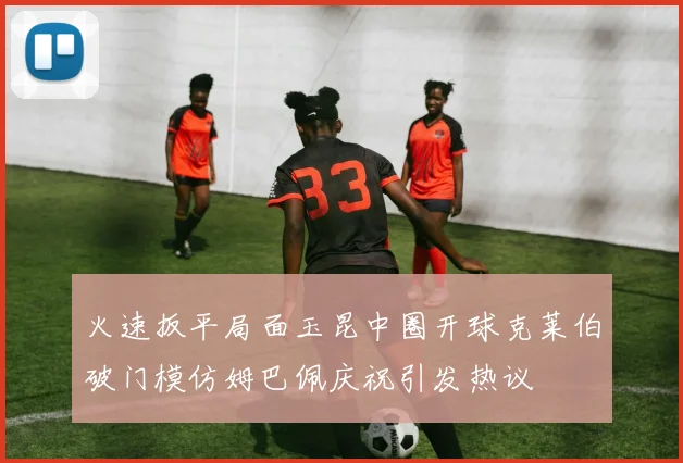 火速扳平局面玉昆中圈开球克莱伯破门模仿姆巴佩庆祝引发热议