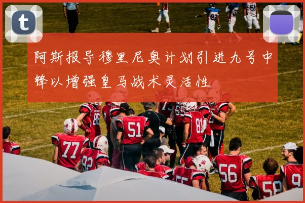 阿斯报导穆里尼奥计划引进九号中锋以增强皇马战术灵活性