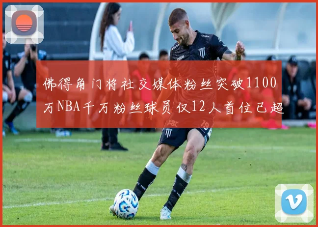 佛得角门将社交媒体粉丝突破1100万NBA千万粉丝球员仅12人首位已超亿